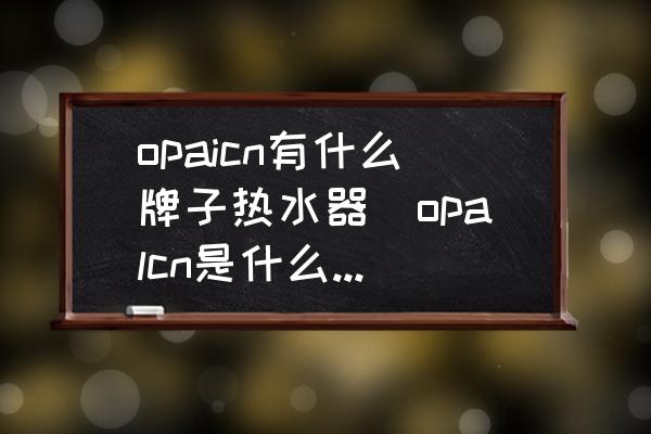 opaicn有什么牌子热水器(opalcn是什么牌子储水式电热水器？)