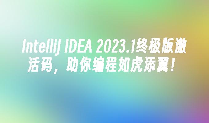 Idea激活2023.1(IntelliJ IDEA 2023.1终极版激活码，助你编程如虎添翼！)